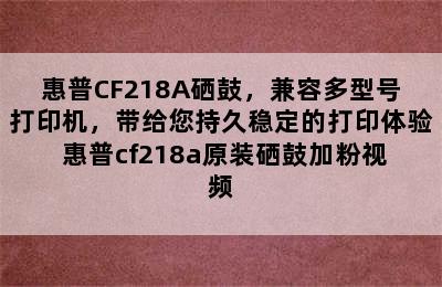 惠普CF218A硒鼓，兼容多型号打印机，带给您持久稳定的打印体验 惠普cf218a原装硒鼓加粉视频